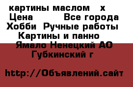 картины маслом 21х30 › Цена ­ 500 - Все города Хобби. Ручные работы » Картины и панно   . Ямало-Ненецкий АО,Губкинский г.